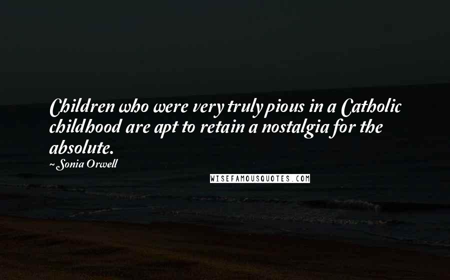 Sonia Orwell Quotes: Children who were very truly pious in a Catholic childhood are apt to retain a nostalgia for the absolute.