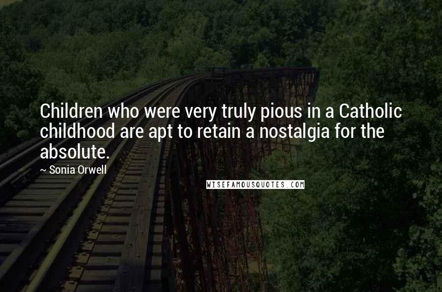 Sonia Orwell Quotes: Children who were very truly pious in a Catholic childhood are apt to retain a nostalgia for the absolute.