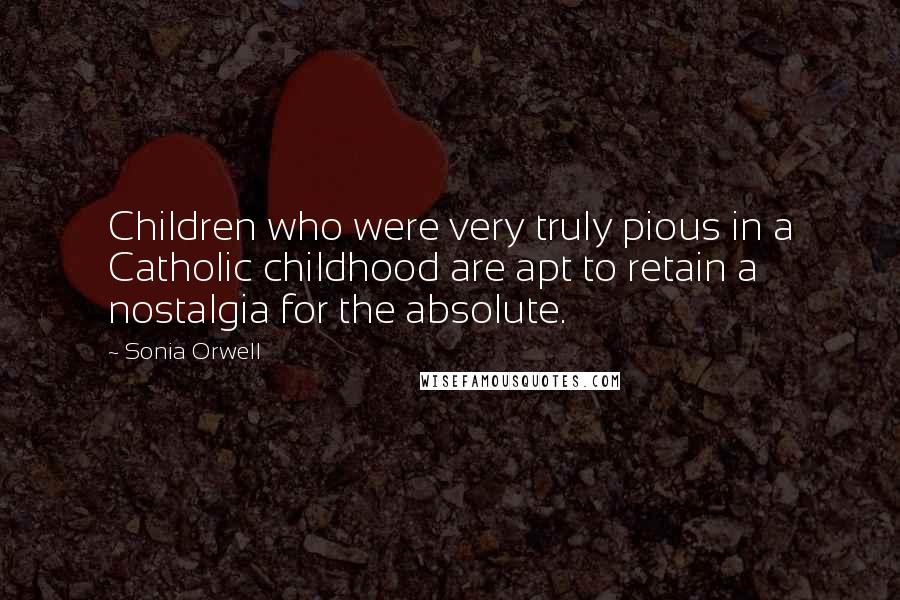 Sonia Orwell Quotes: Children who were very truly pious in a Catholic childhood are apt to retain a nostalgia for the absolute.