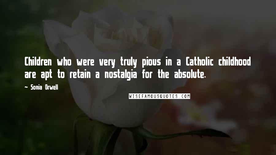 Sonia Orwell Quotes: Children who were very truly pious in a Catholic childhood are apt to retain a nostalgia for the absolute.
