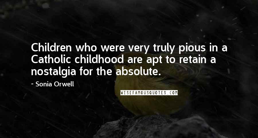 Sonia Orwell Quotes: Children who were very truly pious in a Catholic childhood are apt to retain a nostalgia for the absolute.