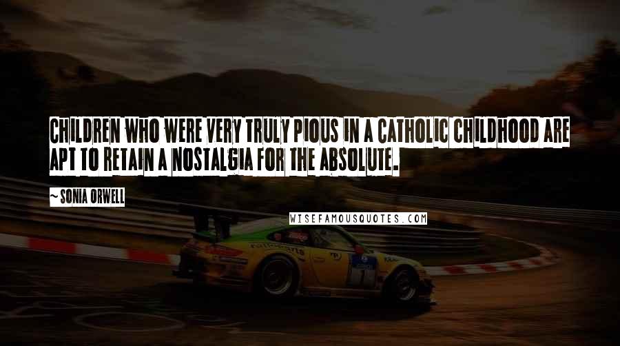 Sonia Orwell Quotes: Children who were very truly pious in a Catholic childhood are apt to retain a nostalgia for the absolute.