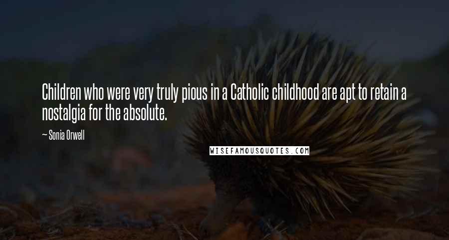 Sonia Orwell Quotes: Children who were very truly pious in a Catholic childhood are apt to retain a nostalgia for the absolute.
