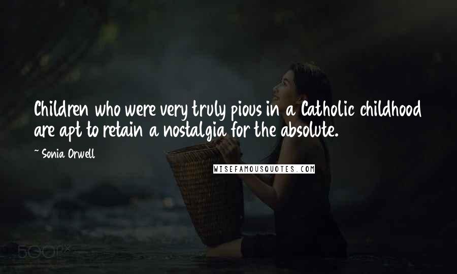 Sonia Orwell Quotes: Children who were very truly pious in a Catholic childhood are apt to retain a nostalgia for the absolute.