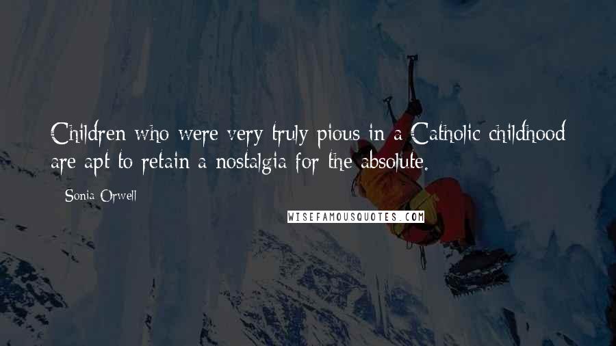 Sonia Orwell Quotes: Children who were very truly pious in a Catholic childhood are apt to retain a nostalgia for the absolute.
