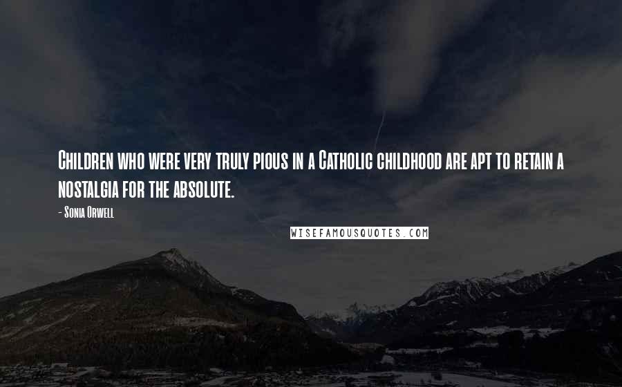 Sonia Orwell Quotes: Children who were very truly pious in a Catholic childhood are apt to retain a nostalgia for the absolute.