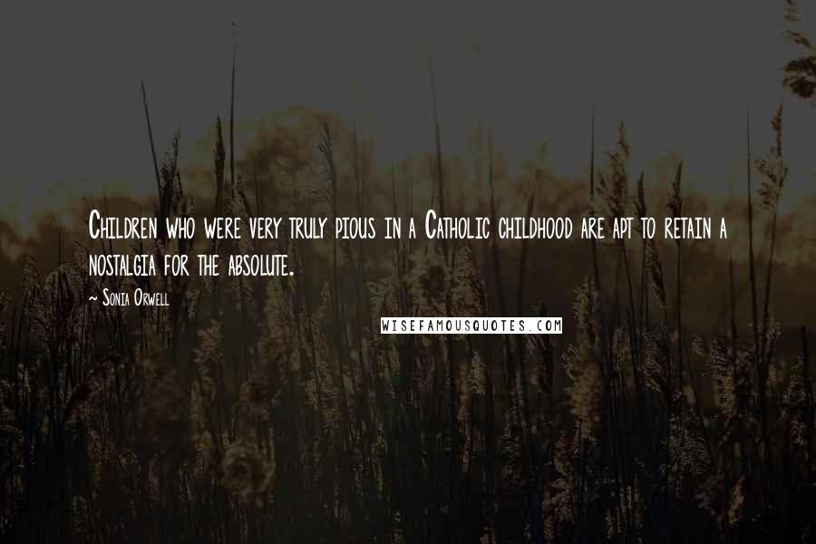 Sonia Orwell Quotes: Children who were very truly pious in a Catholic childhood are apt to retain a nostalgia for the absolute.