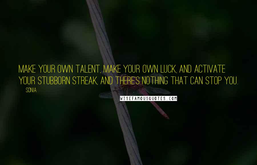 Sonia Quotes: Make your own talent, make your own luck, and activate your stubborn streak, and there's nothing that can stop you.