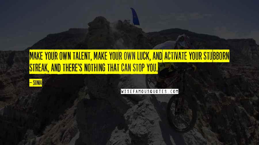 Sonia Quotes: Make your own talent, make your own luck, and activate your stubborn streak, and there's nothing that can stop you.