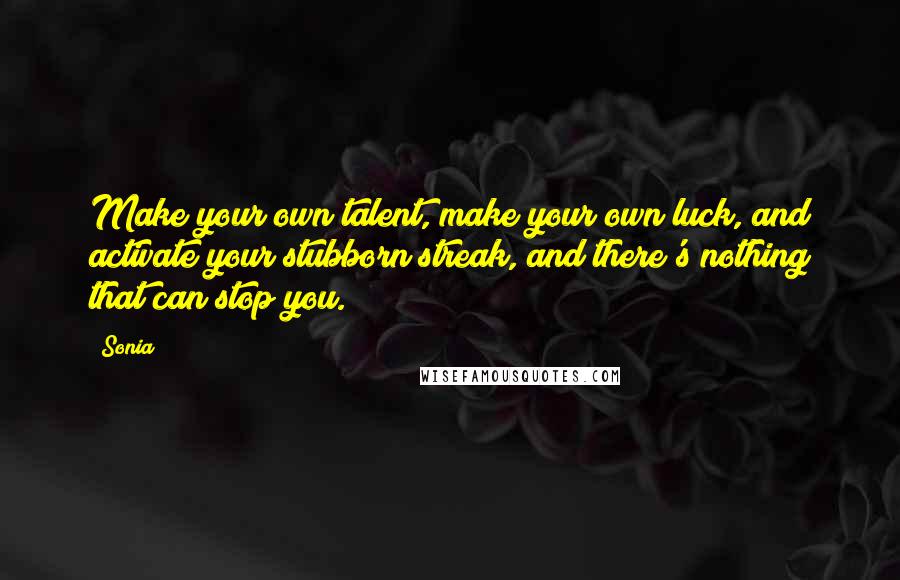 Sonia Quotes: Make your own talent, make your own luck, and activate your stubborn streak, and there's nothing that can stop you.