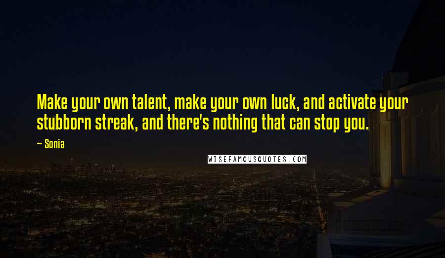 Sonia Quotes: Make your own talent, make your own luck, and activate your stubborn streak, and there's nothing that can stop you.