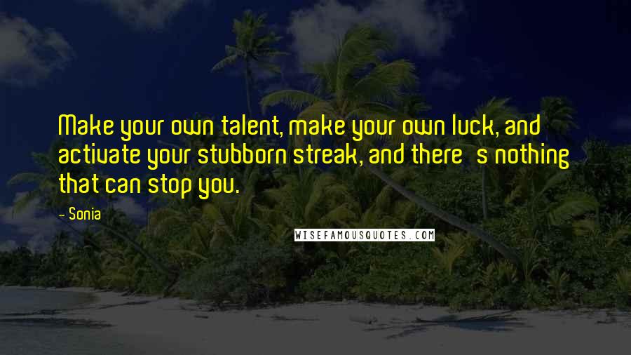 Sonia Quotes: Make your own talent, make your own luck, and activate your stubborn streak, and there's nothing that can stop you.