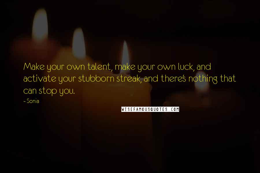 Sonia Quotes: Make your own talent, make your own luck, and activate your stubborn streak, and there's nothing that can stop you.