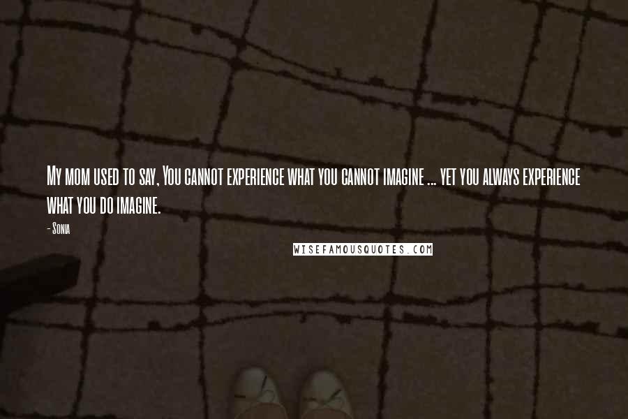 Sonia Quotes: My mom used to say, You cannot experience what you cannot imagine ... yet you always experience what you do imagine.