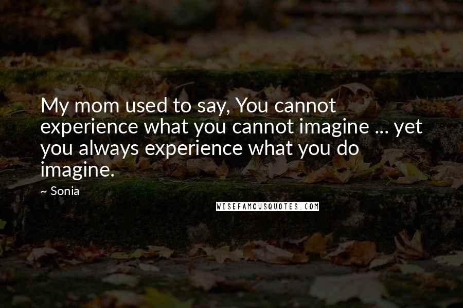 Sonia Quotes: My mom used to say, You cannot experience what you cannot imagine ... yet you always experience what you do imagine.