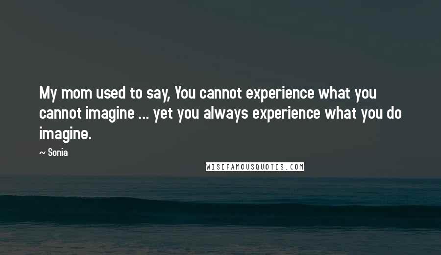 Sonia Quotes: My mom used to say, You cannot experience what you cannot imagine ... yet you always experience what you do imagine.