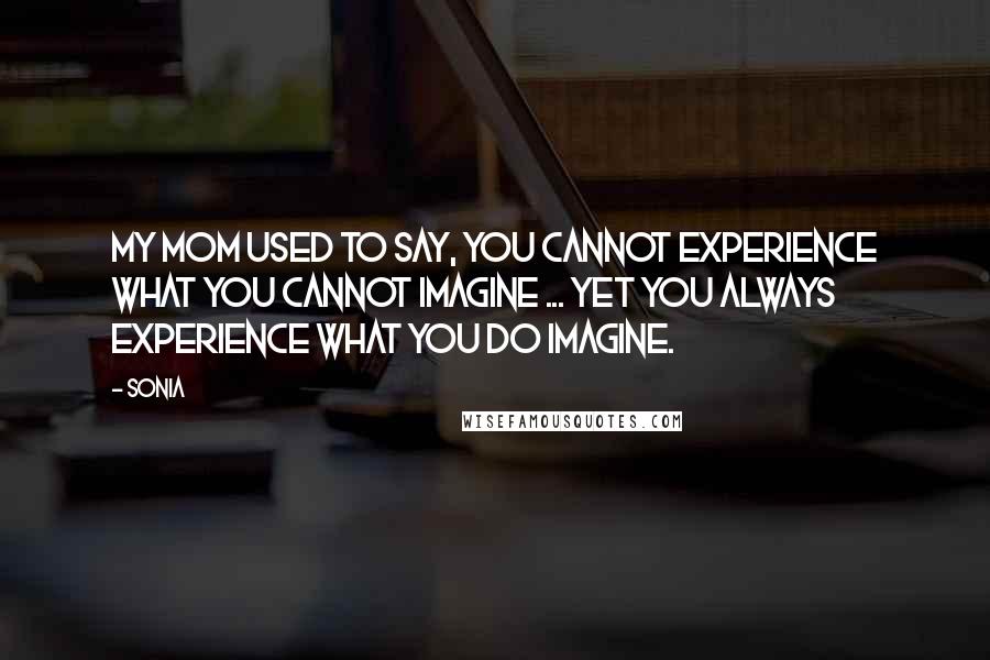 Sonia Quotes: My mom used to say, You cannot experience what you cannot imagine ... yet you always experience what you do imagine.