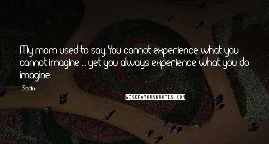 Sonia Quotes: My mom used to say, You cannot experience what you cannot imagine ... yet you always experience what you do imagine.