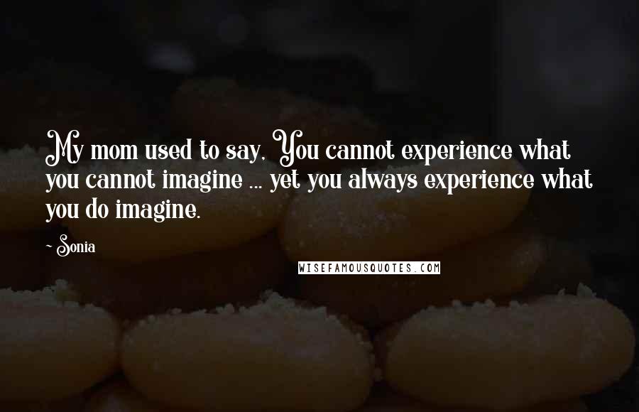 Sonia Quotes: My mom used to say, You cannot experience what you cannot imagine ... yet you always experience what you do imagine.