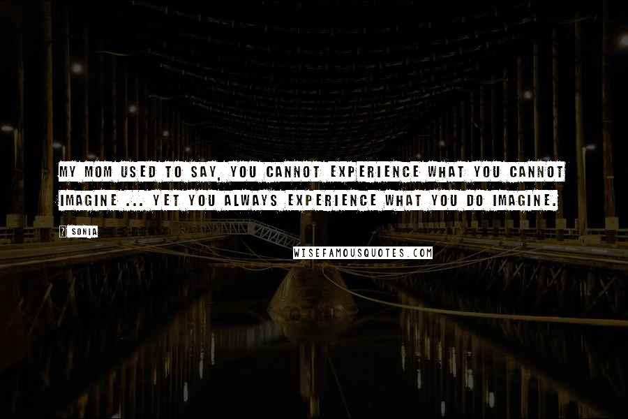 Sonia Quotes: My mom used to say, You cannot experience what you cannot imagine ... yet you always experience what you do imagine.