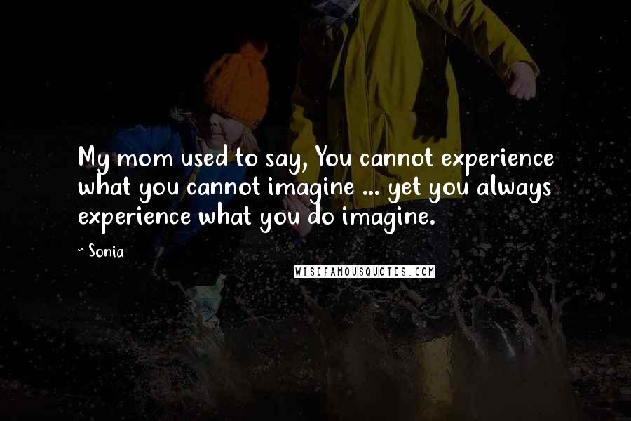 Sonia Quotes: My mom used to say, You cannot experience what you cannot imagine ... yet you always experience what you do imagine.