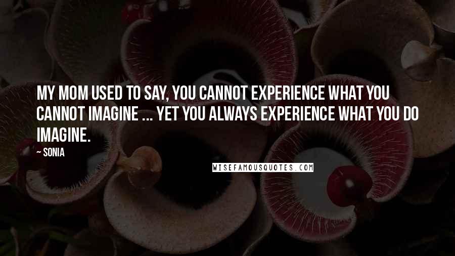 Sonia Quotes: My mom used to say, You cannot experience what you cannot imagine ... yet you always experience what you do imagine.