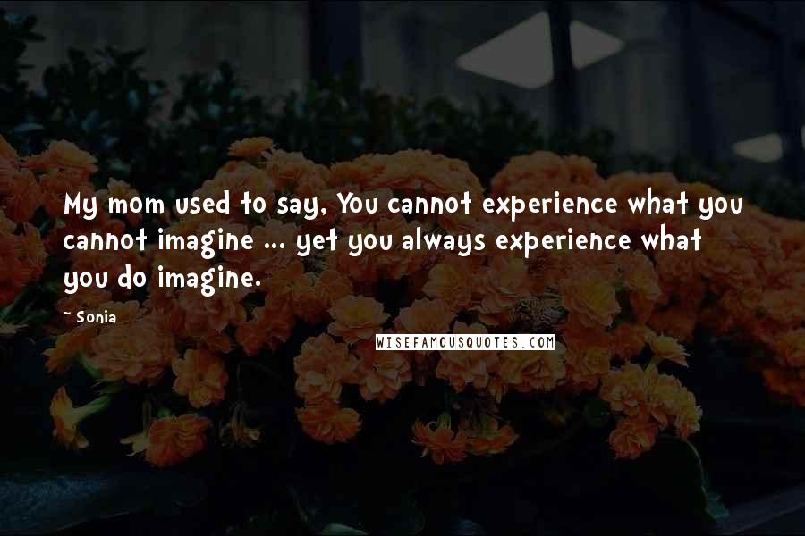 Sonia Quotes: My mom used to say, You cannot experience what you cannot imagine ... yet you always experience what you do imagine.