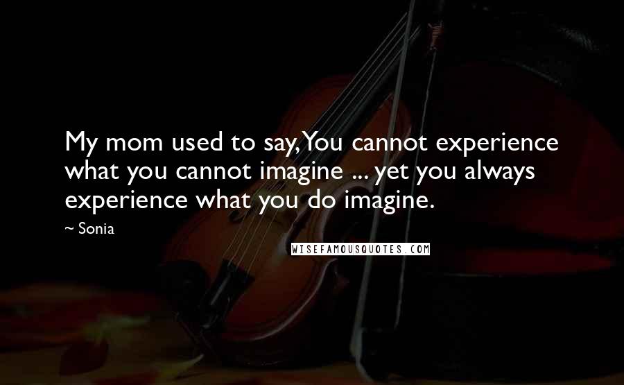 Sonia Quotes: My mom used to say, You cannot experience what you cannot imagine ... yet you always experience what you do imagine.
