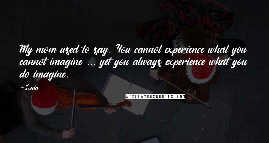 Sonia Quotes: My mom used to say, You cannot experience what you cannot imagine ... yet you always experience what you do imagine.