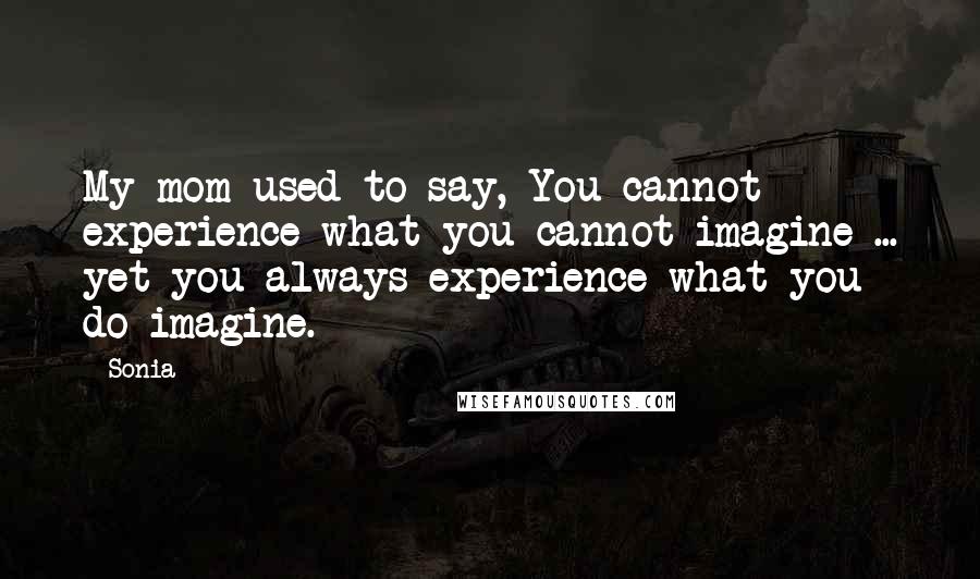 Sonia Quotes: My mom used to say, You cannot experience what you cannot imagine ... yet you always experience what you do imagine.