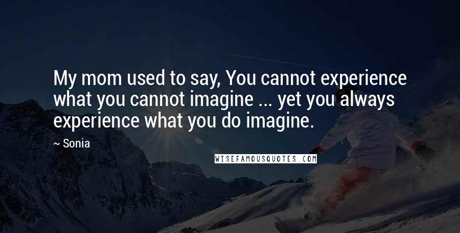 Sonia Quotes: My mom used to say, You cannot experience what you cannot imagine ... yet you always experience what you do imagine.