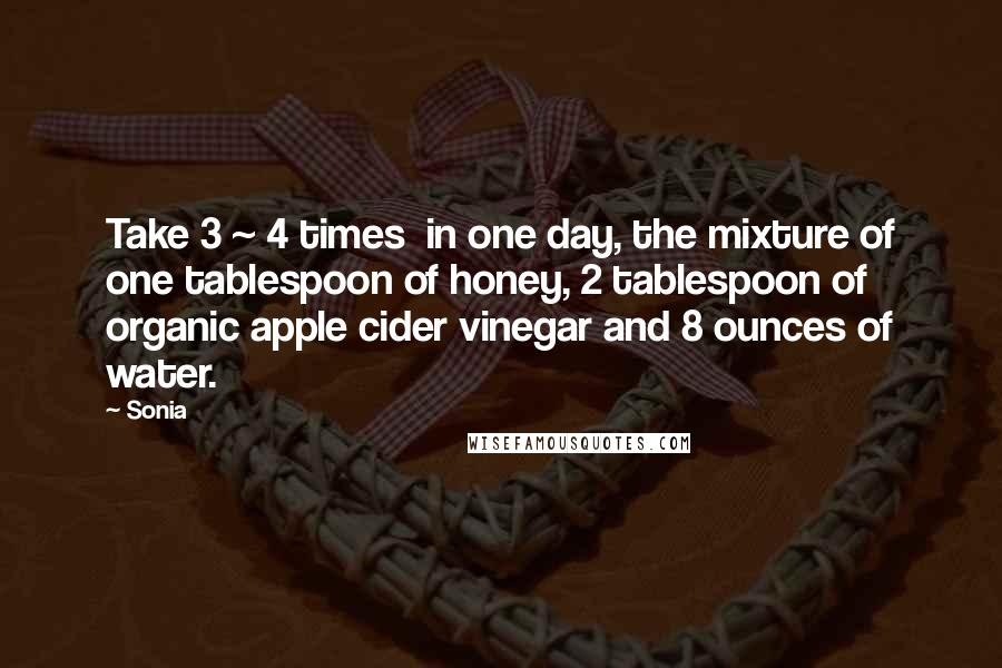 Sonia Quotes: Take 3 ~ 4 times  in one day, the mixture of one tablespoon of honey, 2 tablespoon of organic apple cider vinegar and 8 ounces of water.