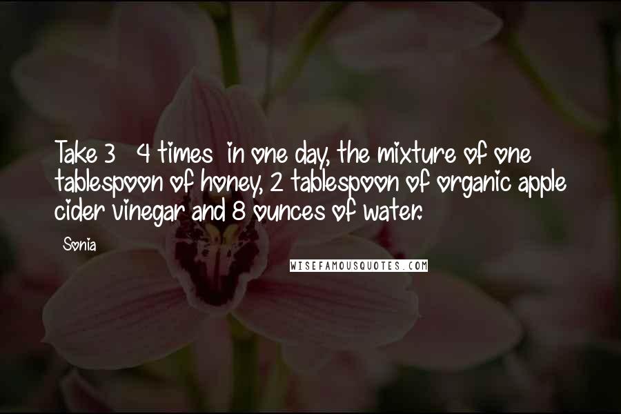 Sonia Quotes: Take 3 ~ 4 times  in one day, the mixture of one tablespoon of honey, 2 tablespoon of organic apple cider vinegar and 8 ounces of water.