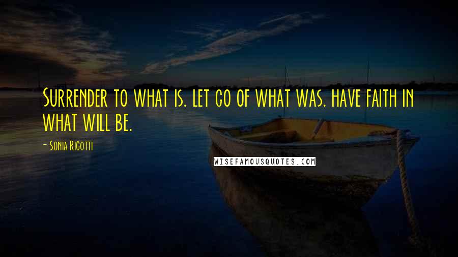 Sonia Ricotti Quotes: Surrender to what is. let go of what was. have faith in what will be.