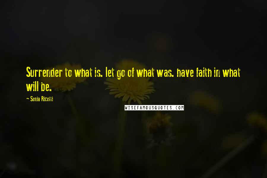 Sonia Ricotti Quotes: Surrender to what is. let go of what was. have faith in what will be.