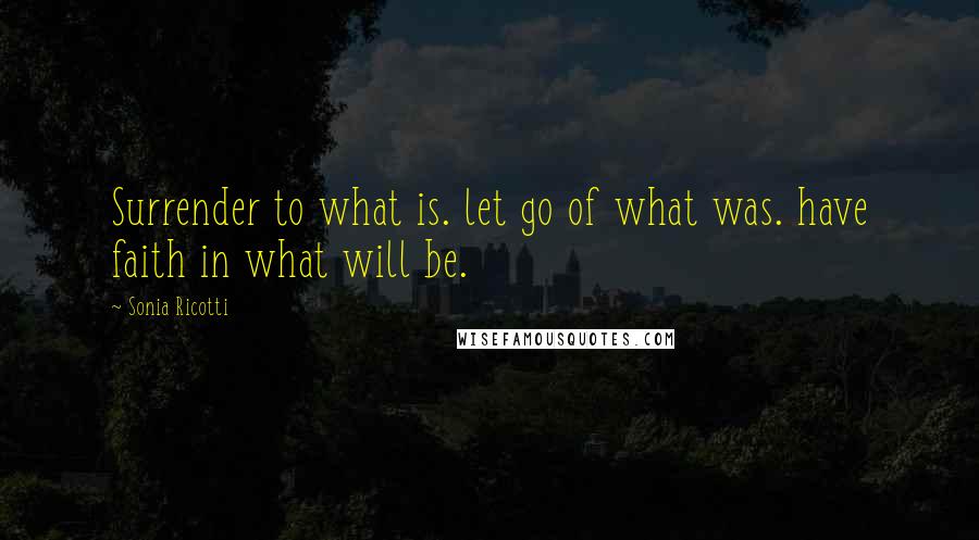 Sonia Ricotti Quotes: Surrender to what is. let go of what was. have faith in what will be.