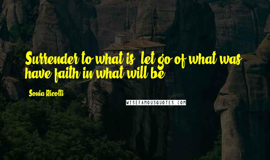 Sonia Ricotti Quotes: Surrender to what is. let go of what was. have faith in what will be.