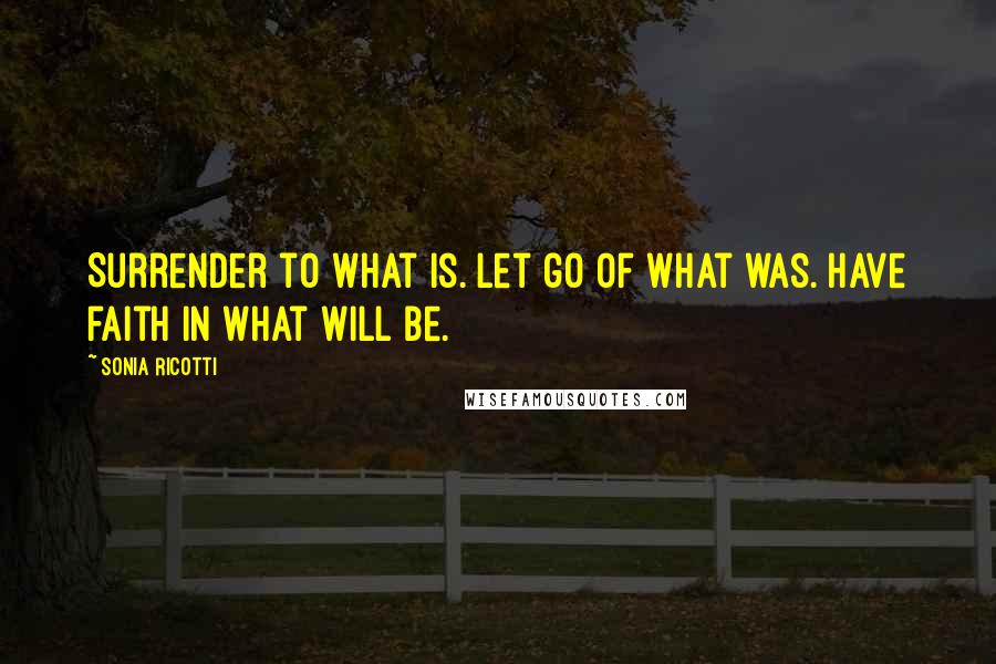 Sonia Ricotti Quotes: Surrender to what is. let go of what was. have faith in what will be.