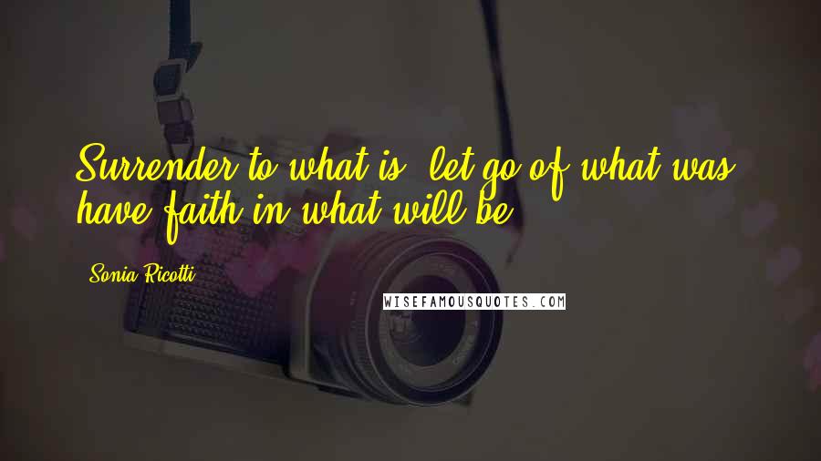 Sonia Ricotti Quotes: Surrender to what is. let go of what was. have faith in what will be.