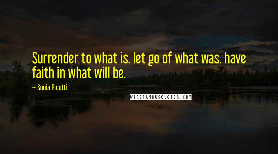 Sonia Ricotti Quotes: Surrender to what is. let go of what was. have faith in what will be.