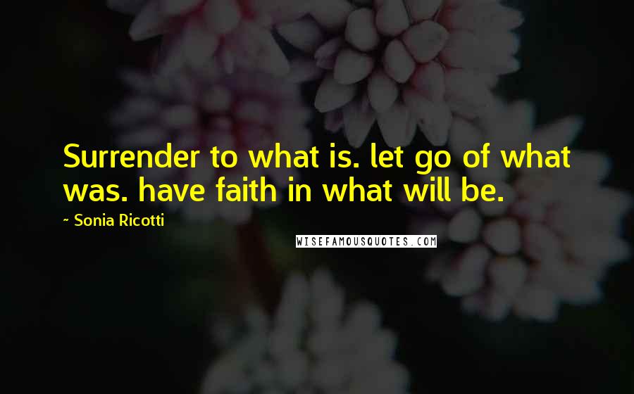 Sonia Ricotti Quotes: Surrender to what is. let go of what was. have faith in what will be.