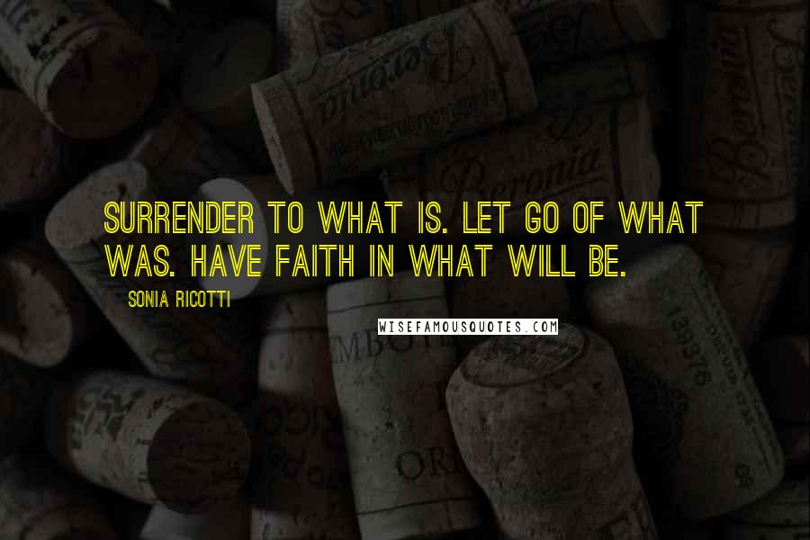 Sonia Ricotti Quotes: Surrender to what is. let go of what was. have faith in what will be.