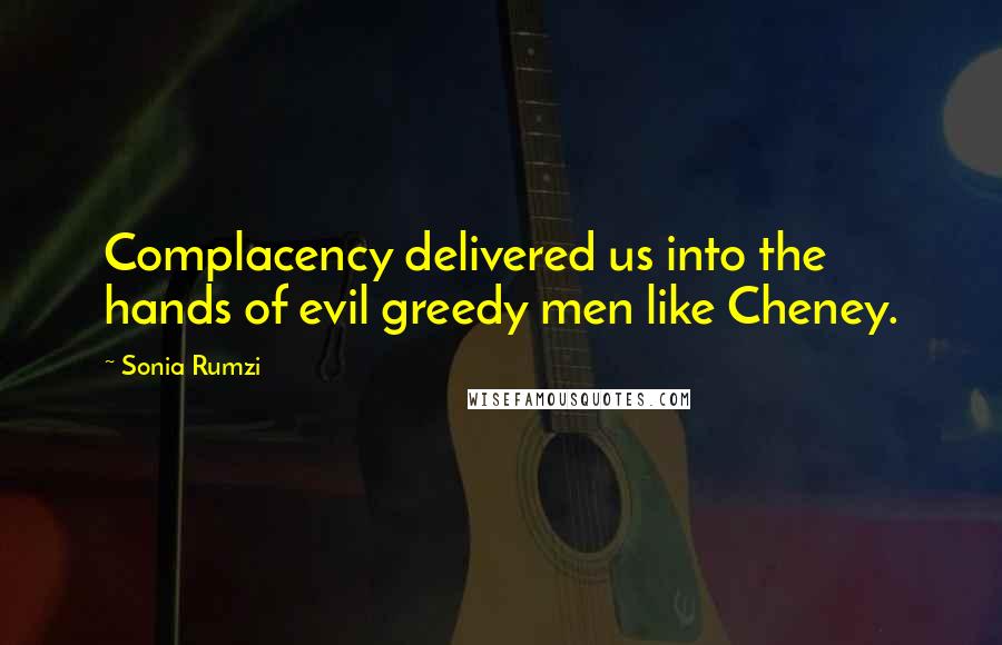 Sonia Rumzi Quotes: Complacency delivered us into the hands of evil greedy men like Cheney.