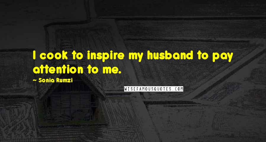 Sonia Rumzi Quotes: I cook to inspire my husband to pay attention to me.