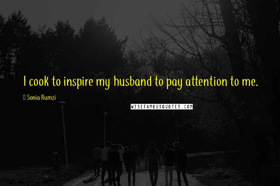 Sonia Rumzi Quotes: I cook to inspire my husband to pay attention to me.