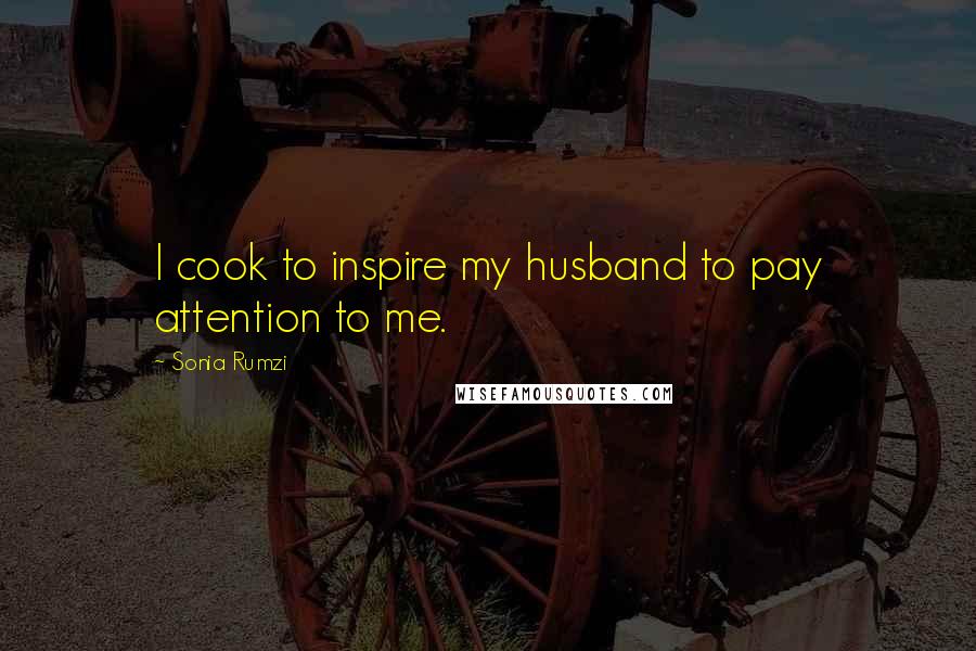 Sonia Rumzi Quotes: I cook to inspire my husband to pay attention to me.