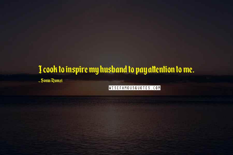 Sonia Rumzi Quotes: I cook to inspire my husband to pay attention to me.