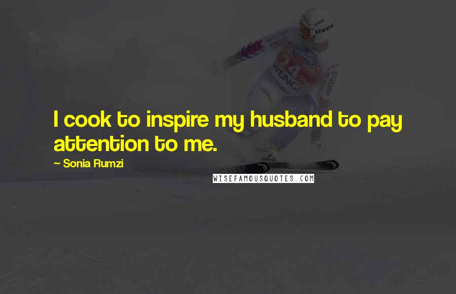 Sonia Rumzi Quotes: I cook to inspire my husband to pay attention to me.