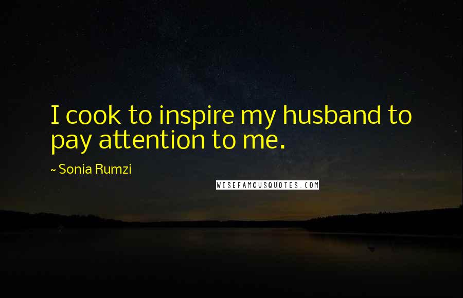 Sonia Rumzi Quotes: I cook to inspire my husband to pay attention to me.