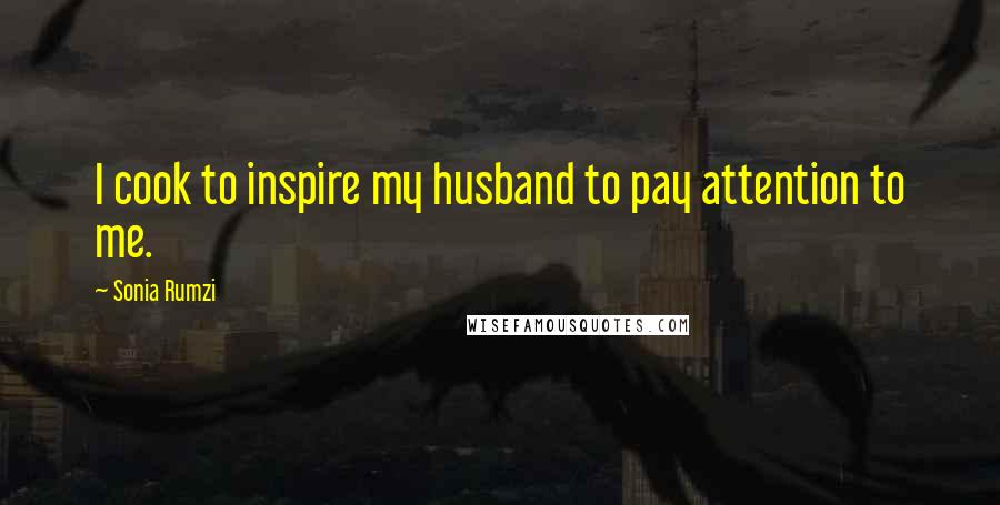 Sonia Rumzi Quotes: I cook to inspire my husband to pay attention to me.